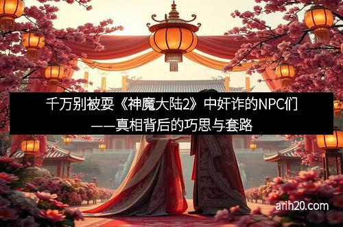 千万别被耍《神魔大陆2》中奸诈的NPC们——真相背后的巧思与套路 千万别被耍《神魔大陆2》中奸诈的NPC们——真相背后的巧思与套路